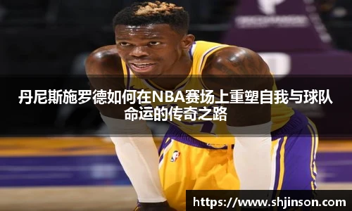 丹尼斯施罗德如何在NBA赛场上重塑自我与球队命运的传奇之路
