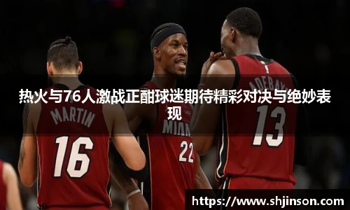 热火与76人激战正酣球迷期待精彩对决与绝妙表现
