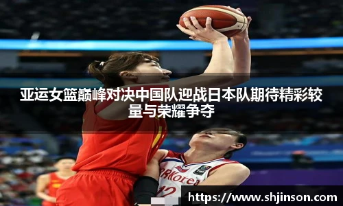 亚运女篮巅峰对决中国队迎战日本队期待精彩较量与荣耀争夺