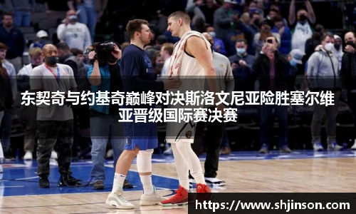 东契奇与约基奇巅峰对决斯洛文尼亚险胜塞尔维亚晋级国际赛决赛