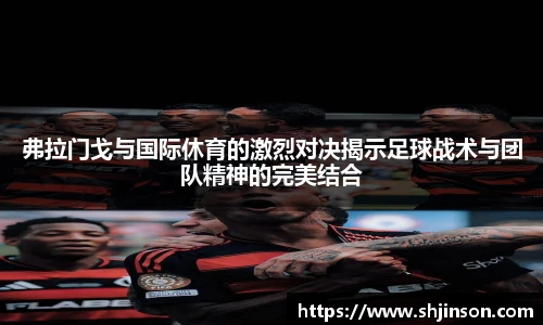 弗拉门戈与国际休育的激烈对决揭示足球战术与团队精神的完美结合