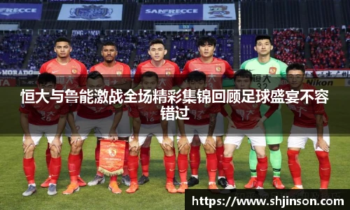 恒大与鲁能激战全场精彩集锦回顾足球盛宴不容错过