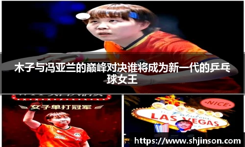 木子与冯亚兰的巅峰对决谁将成为新一代的乒乓球女王
