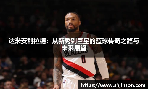 达米安利拉德：从新秀到巨星的篮球传奇之路与未来展望